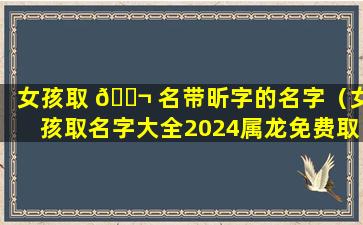 女孩取 🐬 名带昕字的名字（女孩取名字大全2024属龙免费取名）